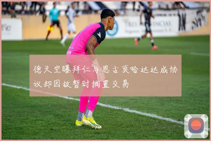 德天空曝拜仁与恩古莫哈达达成协议却因故暂时搁置交易