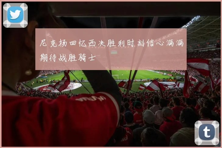 尼克杨回忆西决胜利时刻信心满满期待战胜骑士