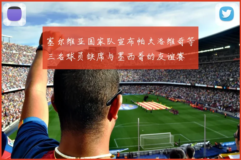 塞尔维亚国家队宣布帕夫洛维奇等三名球员缺席与墨西哥的友谊赛