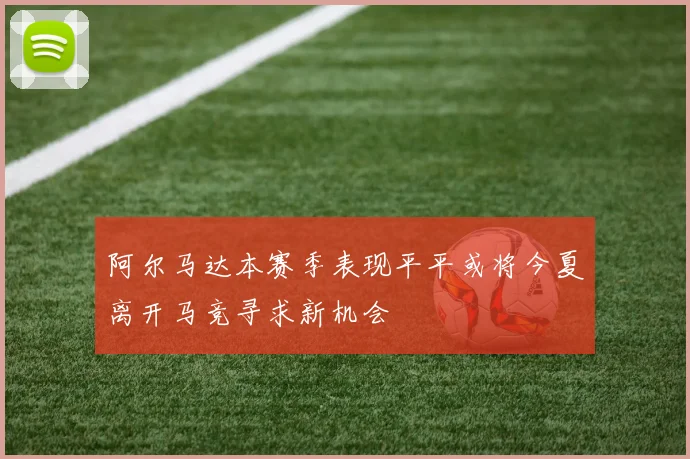 阿尔马达本赛季表现平平或将今夏离开马竞寻求新机会