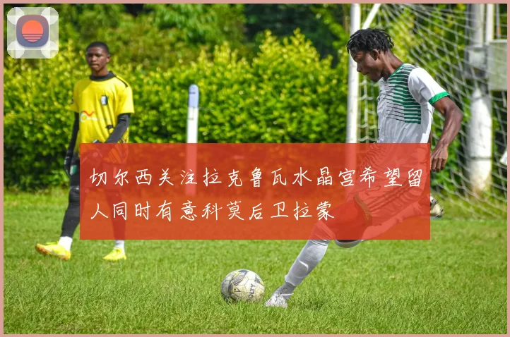 切尔西关注拉克鲁瓦水晶宫希望留人同时有意科莫后卫拉蒙