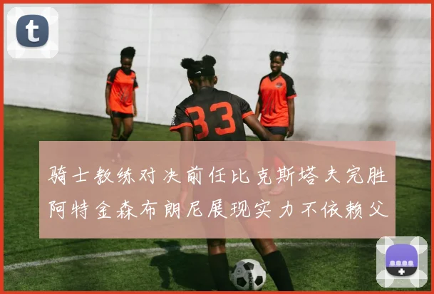 骑士教练对决前任比克斯塔夫完胜阿特金森布朗尼展现实力不依赖父亲