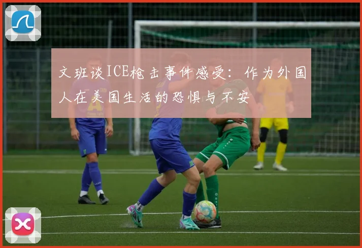 文班谈ICE枪击事件感受：作为外国人在美国生活的恐惧与不安