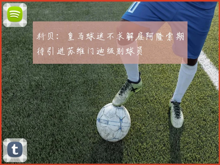 科贝：皇马球迷不求解雇阿隆索期待引进苏维门迪级别球员