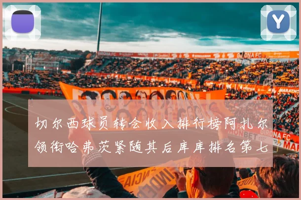 切尔西球员转会收入排行榜阿扎尔领衔哈弗茨紧随其后库库排名第七