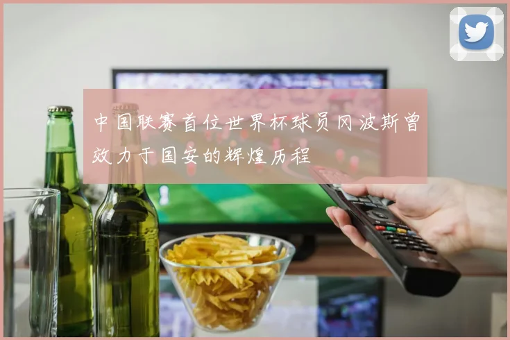 中国联赛首位世界杯球员冈波斯曾效力于国安的辉煌历程