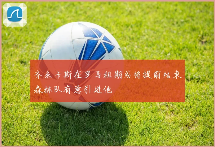 齐米卡斯在罗马租期或将提前结束森林队有意引进他