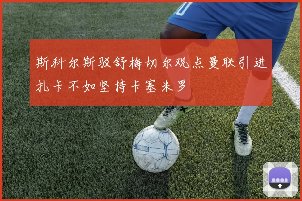 斯科尔斯驳舒梅切尔观点曼联引进扎卡不如坚持卡塞米罗