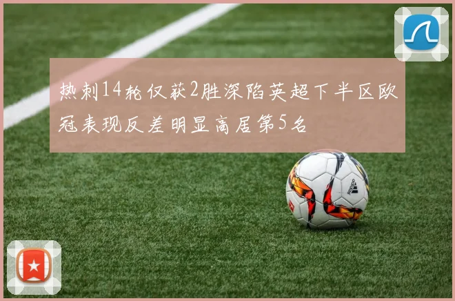 热刺14轮仅获2胜深陷英超下半区欧冠表现反差明显高居第5名