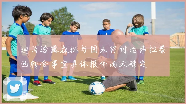 迪马透露森林与国米将讨论弗拉泰西转会事宜具体报价尚未确定