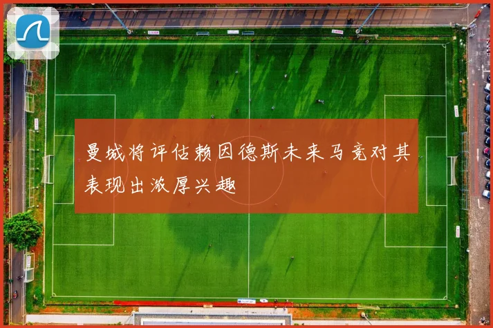 曼城将评估赖因德斯未来马竞对其表现出浓厚兴趣