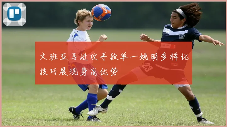 文班亚马进攻手段单一姚明多样化技巧展现身高优势