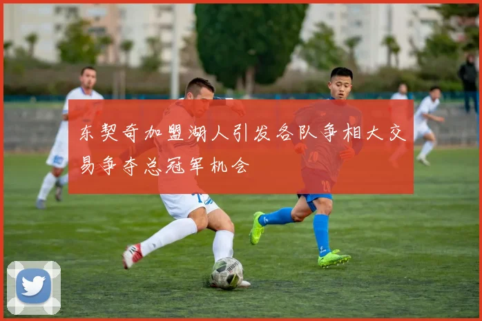 东契奇加盟湖人引发各队争相大交易争夺总冠军机会