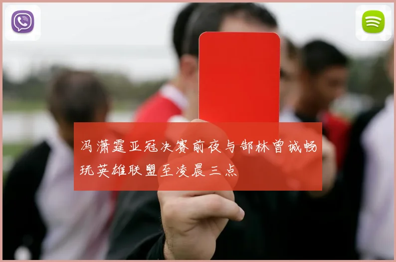 冯潇霆亚冠决赛前夜与郜林曾诚畅玩英雄联盟至凌晨三点