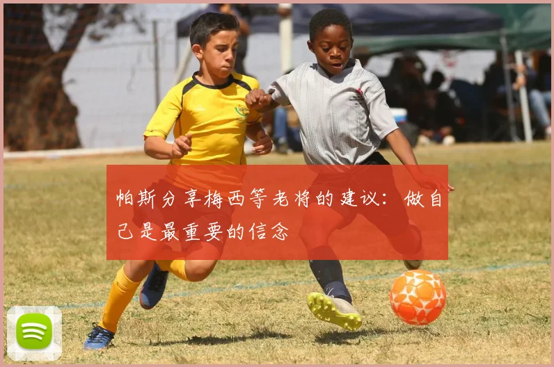 帕斯分享梅西等老将的建议：做自己是最重要的信念