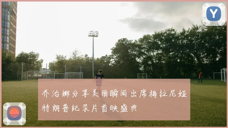 乔治娜分享美丽瞬间出席梅拉尼娅特朗普纪录片首映盛典