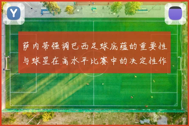 萨内蒂强调巴西足球底蕴的重要性与球星在高水平比赛中的决定性作用