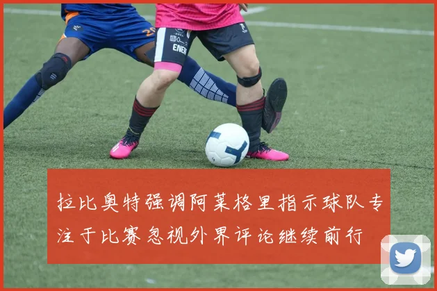 拉比奥特强调阿莱格里指示球队专注于比赛忽视外界评论继续前行