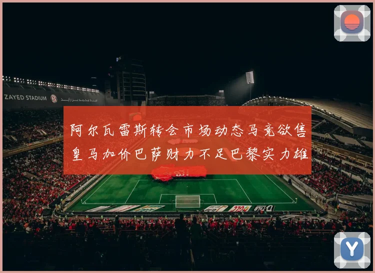 阿尔瓦雷斯转会市场动态马竞欲售皇马加价巴萨财力不足巴黎实力雄厚