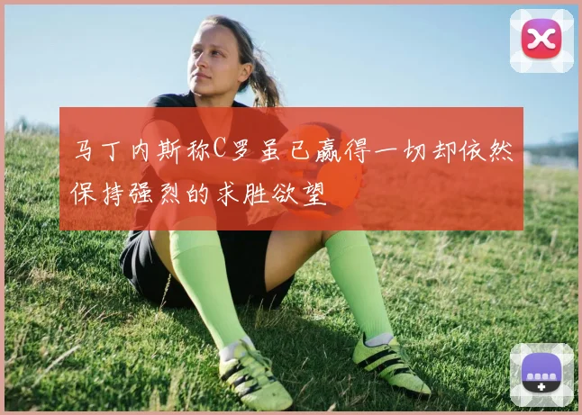 马丁内斯称C罗虽已赢得一切却依然保持强烈的求胜欲望