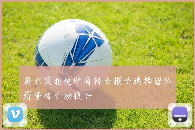 奥尔莫拒绝所有转会报价选择留队薪资将自动提升