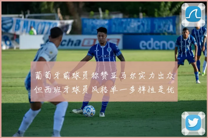 葡萄牙前球员称赞亚马尔实力出众但西班牙球员风格单一多样性是优势