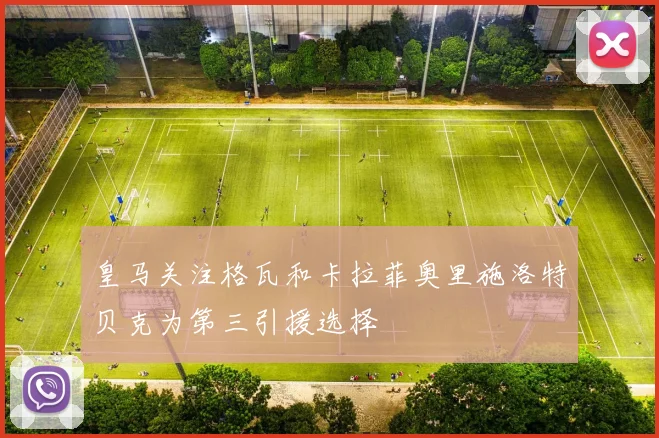 皇马关注格瓦和卡拉菲奥里施洛特贝克为第三引援选择