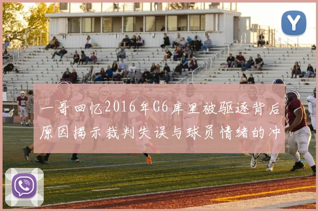一哥回忆2016年G6库里被驱逐背后原因揭示裁判失误与球员情绪的冲突