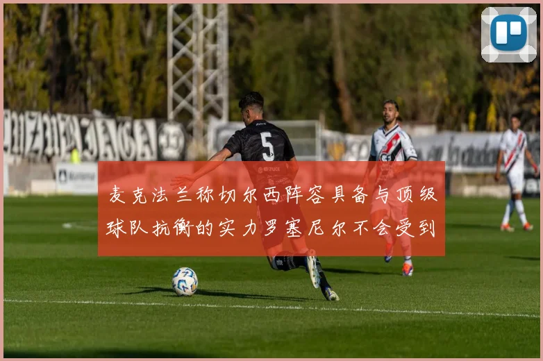 麦克法兰称切尔西阵容具备与顶级球队抗衡的实力罗塞尼尔不会受到压力影响