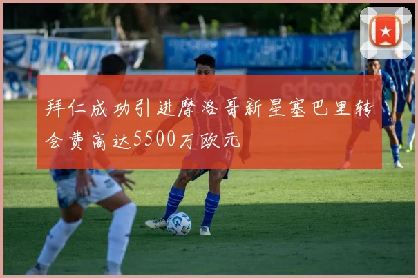 拜仁成功引进摩洛哥新星塞巴里转会费高达5500万欧元