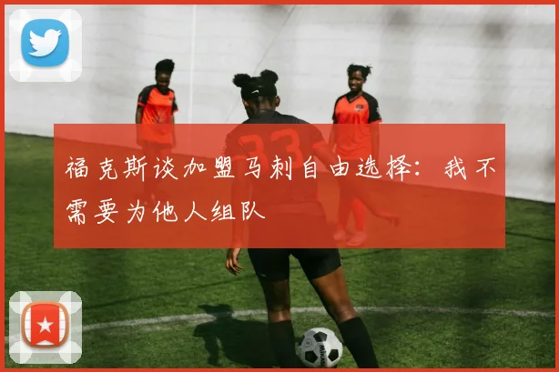 福克斯谈加盟马刺自由选择：我不需要为他人组队