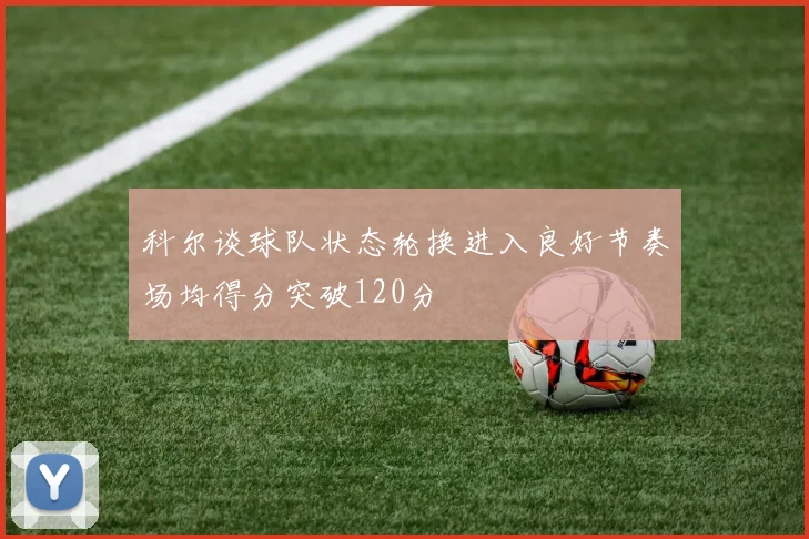 科尔谈球队状态轮换进入良好节奏场均得分突破120分