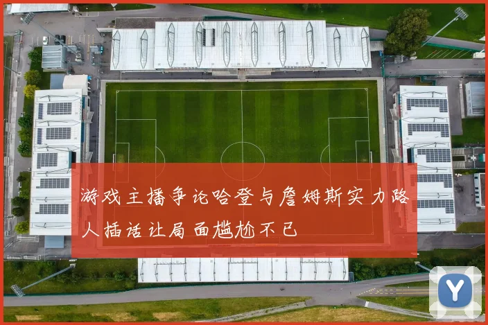 游戏主播争论哈登与詹姆斯实力路人插话让局面尴尬不已